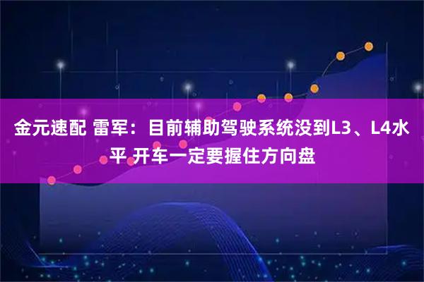 金元速配 雷军：目前辅助驾驶系统没到L3、L4水平 开车一定要握住方向盘