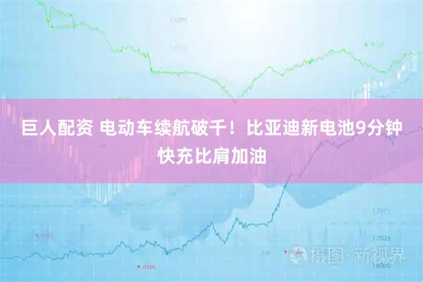 巨人配资 电动车续航破千！比亚迪新电池9分钟快充比肩加油