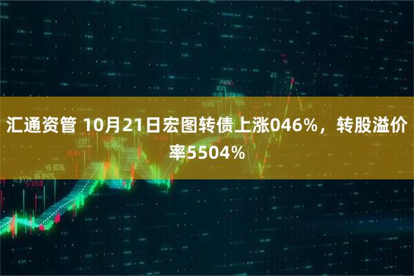 汇通资管 10月21日宏图转债上涨046%，转股溢价率5504%