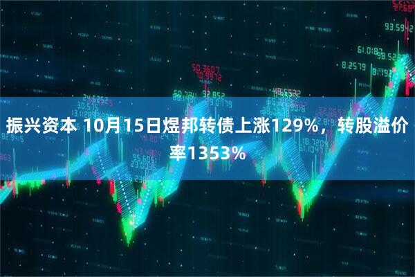 振兴资本 10月15日煜邦转债上涨129%，转股溢价率1353%