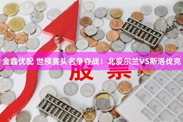金鑫优配 世预赛头名争夺战！北爱尔兰VS斯洛伐克