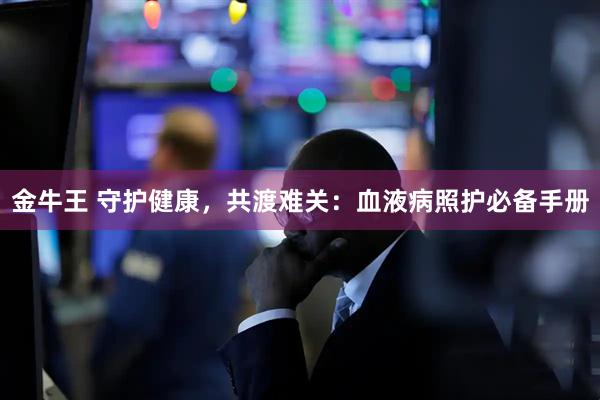 金牛王 守护健康，共渡难关：血液病照护必备手册