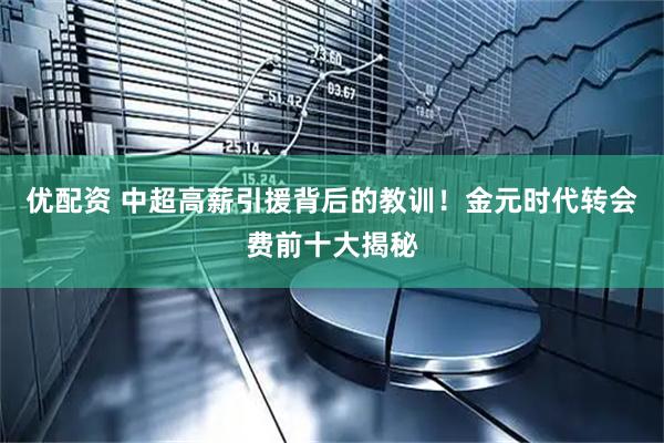 优配资 中超高薪引援背后的教训！金元时代转会费前十大揭秘