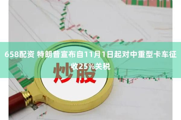 658配资 特朗普宣布自11月1日起对中重型卡车征收25%关税