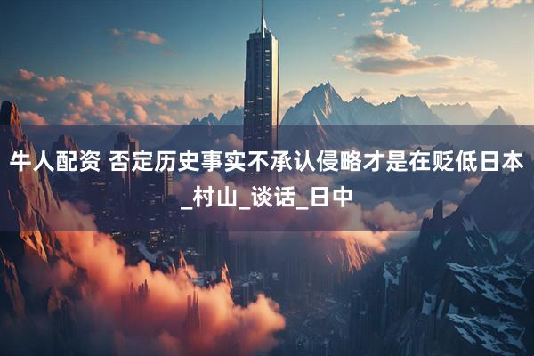 牛人配资 否定历史事实不承认侵略才是在贬低日本_村山_谈话_日中