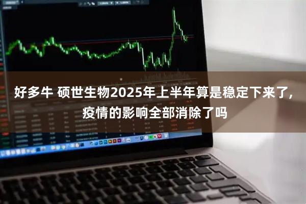 好多牛 硕世生物2025年上半年算是稳定下来了, 疫情的影响全部消除了吗
