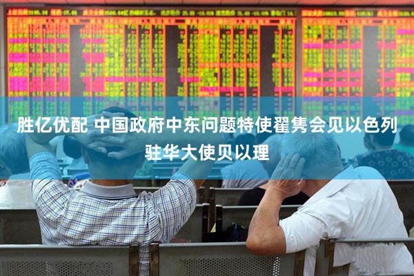 胜亿优配 中国政府中东问题特使翟隽会见以色列驻华大使贝以理