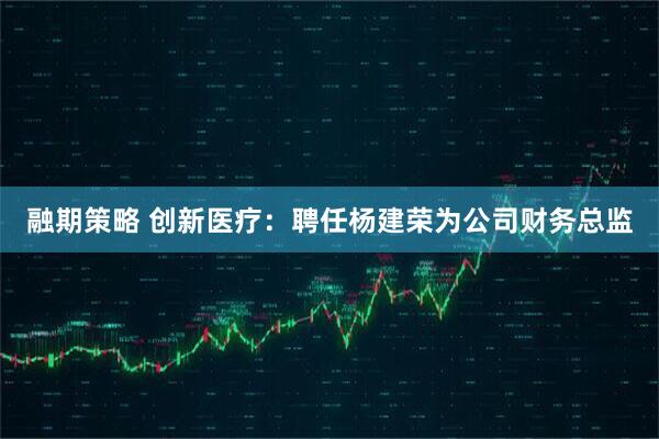 融期策略 创新医疗：聘任杨建荣为公司财务总监
