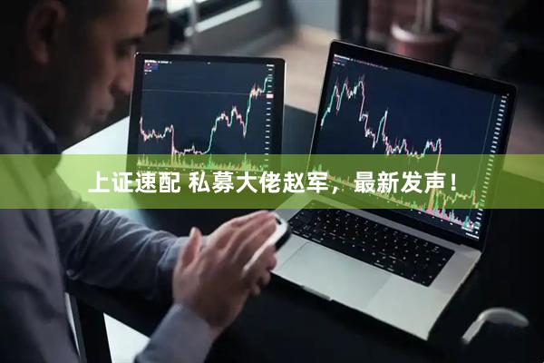 上证速配 私募大佬赵军，最新发声！