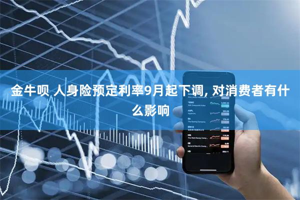 金牛呗 人身险预定利率9月起下调, 对消费者有什么影响