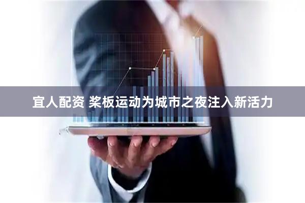 宜人配资 桨板运动为城市之夜注入新活力