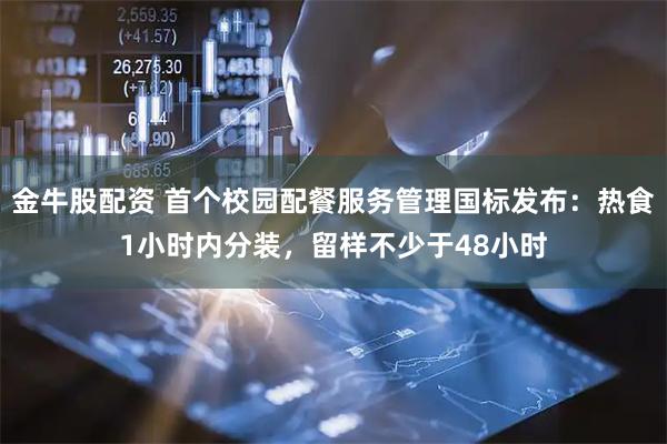 金牛股配资 首个校园配餐服务管理国标发布：热食1小时内分装，留样不少于48小时