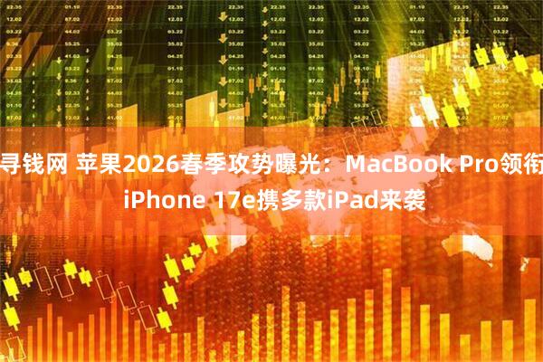 寻钱网 苹果2026春季攻势曝光：MacBook Pro领衔 iPhone 17e携多款iPad来袭