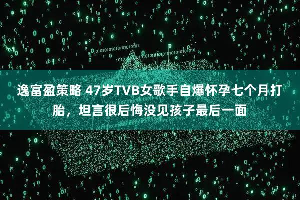 逸富盈策略 47岁TVB女歌手自爆怀孕七个月打胎，坦言很后悔没见孩子最后一面