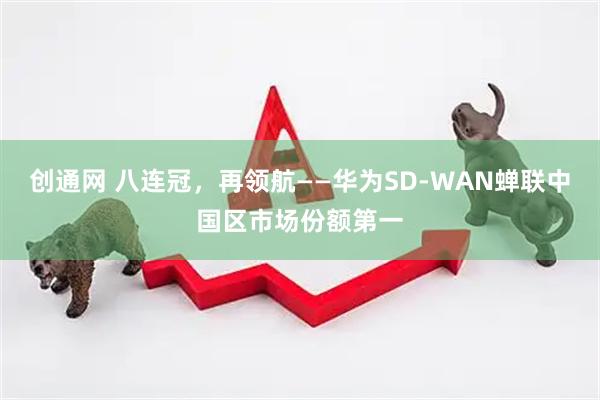创通网 八连冠，再领航——华为SD-WAN蝉联中国区市场份额第一