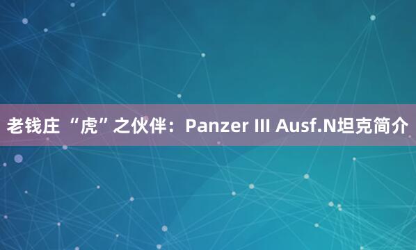 老钱庄 “虎”之伙伴：Panzer III Ausf.N坦克简介