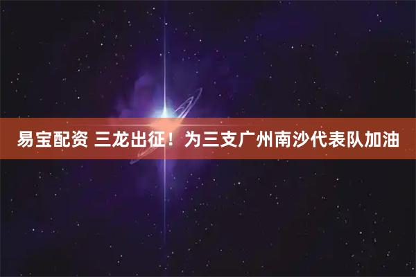易宝配资 三龙出征！为三支广州南沙代表队加油