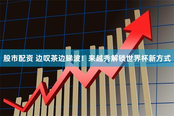股市配资 边叹茶边睇波！来越秀解锁世界杯新方式