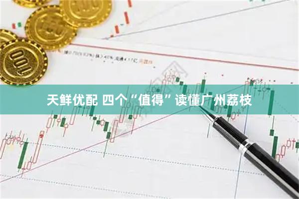 天鲜优配 四个“值得”读懂广州荔枝
