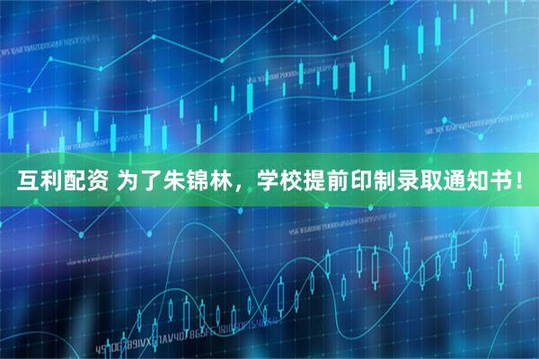 互利配资 为了朱锦林，学校提前印制录取通知书！
