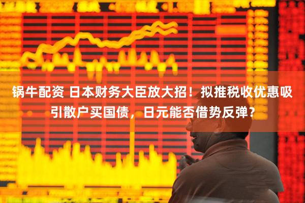 锅牛配资 日本财务大臣放大招！拟推税收优惠吸引散户买国债，日元能否借势反弹？