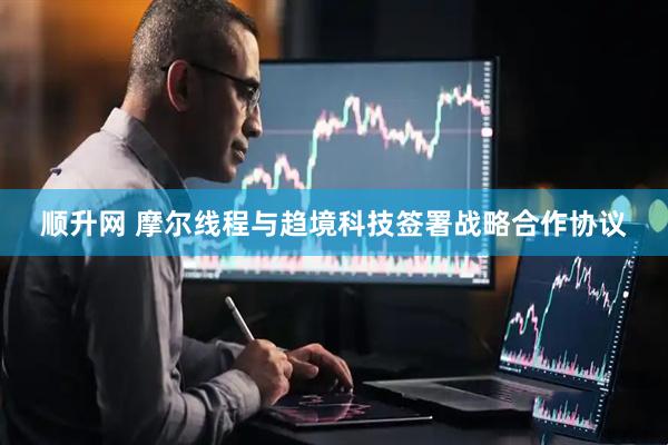 顺升网 摩尔线程与趋境科技签署战略合作协议