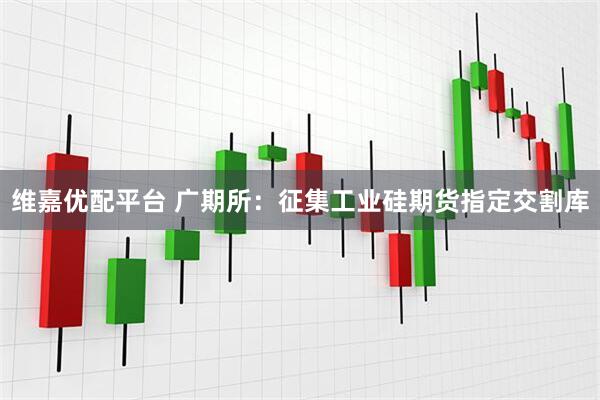 维嘉优配平台 广期所：征集工业硅期货指定交割库