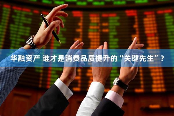 华融资产 谁才是消费品质提升的“关键先生”？